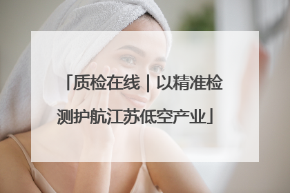 质检在线｜以精准检测护航江苏低空产业