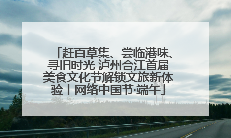 赶百草集、尝临港味、寻旧时光 泸州合江首届美食文化节解锁文旅新体验丨网络中国节·端午