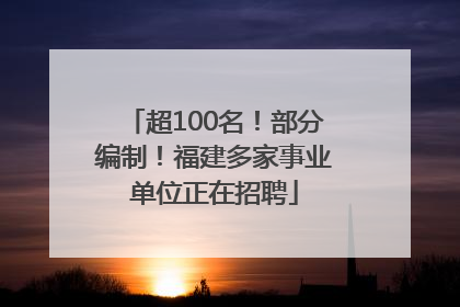 超100名！部分编制！福建多家事业单位正在招聘