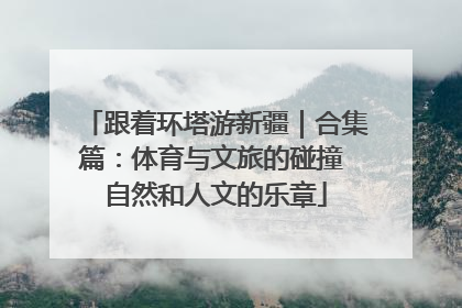 跟着环塔游新疆｜合集篇：体育与文旅的碰撞 自然和人文的乐章