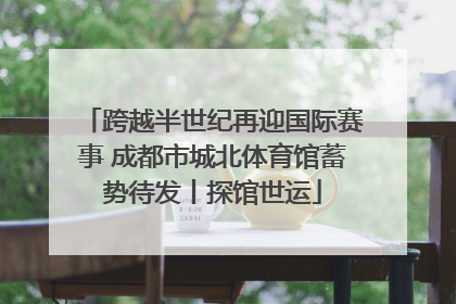 跨越半世纪再迎国际赛事 成都市城北体育馆蓄势待发丨探馆世运