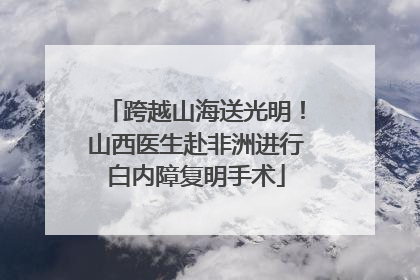 跨越山海送光明！山西医生赴非洲进行白内障复明手术