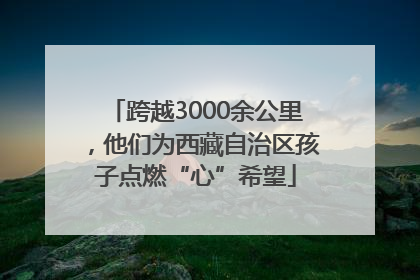 跨越3000余公里，他们为西藏自治区孩子点燃“心”希望