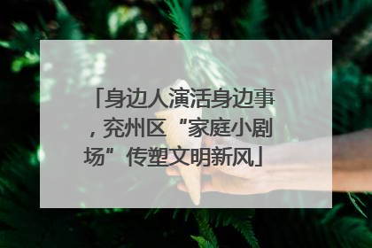 身边人演活身边事，兖州区“家庭小剧场”传塑文明新风