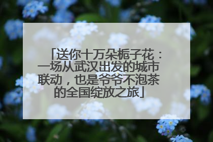 送你十万朵栀子花：一场从武汉出发的城市联动，也是爷爷不泡茶的全国绽放之旅