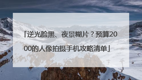 逆光脸黑、夜景糊片？预算2000的人像拍摄手机攻略清单