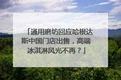 通用磨坊回应哈根达斯中国门店出售，高端冰淇淋风光不再？