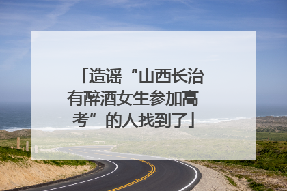 造谣“山西长治有醉酒女生参加高考”的人找到了
