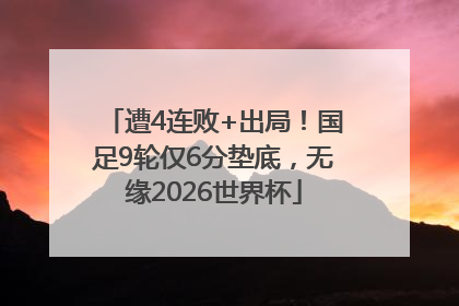 遭4连败+出局！国足9轮仅6分垫底，无缘2026世界杯