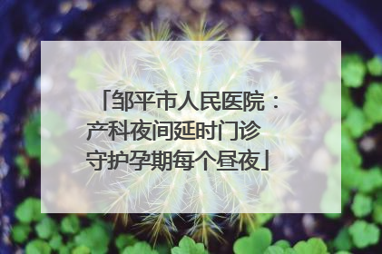 邹平市人民医院：产科夜间延时门诊 守护孕期每个昼夜