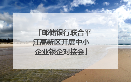 邮储银行联合平江高新区开展中小企业银企对接会
