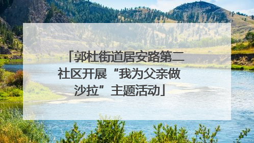 郭杜街道居安路第二社区开展“我为父亲做沙拉”主题活动