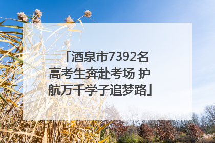 酒泉市7392名高考生奔赴考场 护航万千学子追梦路