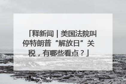 释新闻｜美国法院叫停特朗普“解放日”关税，有哪些看点？