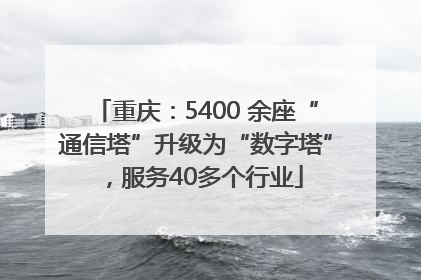 重庆：5400 余座“通信塔”升级为“数字塔”，服务40多个行业