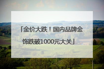金价大跌！国内品牌金饰跌破1000元大关