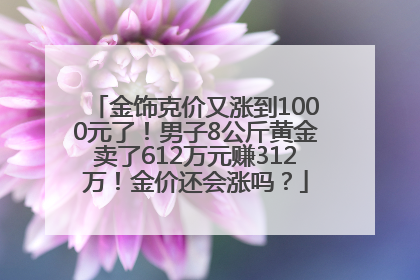 金饰克价又涨到1000元了！男子8公斤黄金卖了612万元赚312万！金价还会涨吗？