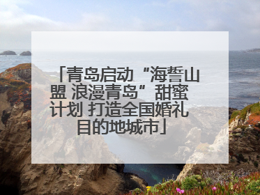 青岛启动“海誓山盟 浪漫青岛”甜蜜计划 打造全国婚礼目的地城市