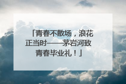 青春不散场，浪花正当时——茅岩河致青春毕业礼！