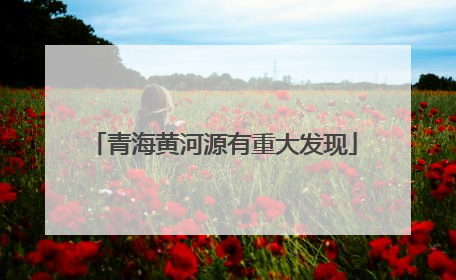 青海黄河源有重大发现