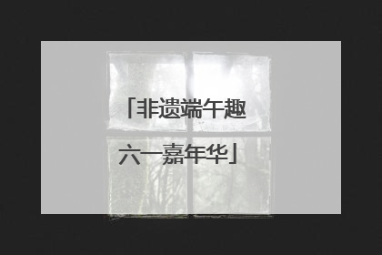 非遗端午趣 六一嘉年华