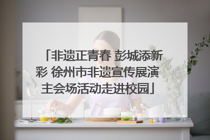 非遗正青春 彭城添新彩 徐州市非遗宣传展演主会场活动走进校园