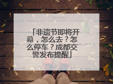非遗节即将开幕，怎么去？怎么停车？成都交警发布提醒