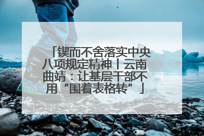 锲而不舍落实中央八项规定精神丨云南曲靖：让基层干部不用“围着表格转”