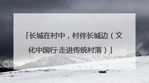 长城在村中，村伴长城边（文化中国行·走进传统村落）