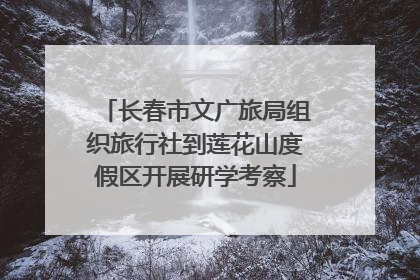 长春市文广旅局组织旅行社到莲花山度假区开展研学考察