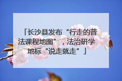 长沙县发布“行走的普法课程地图”，法治研学地标“说走就走”