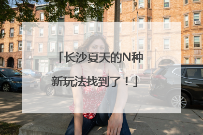 长沙夏天的N种新玩法找到了！