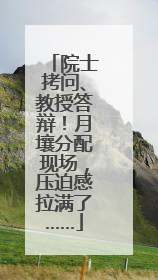 院士拷问、教授答辩！月壤分配现场，压迫感拉满了……