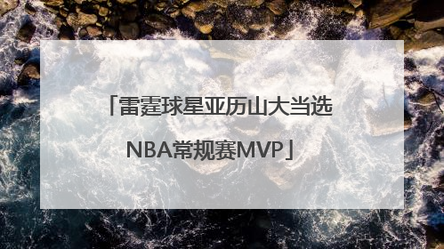 雷霆球星亚历山大当选NBA常规赛MVP