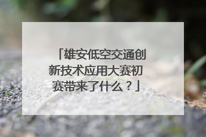 雄安低空交通创新技术应用大赛初赛带来了什么？
