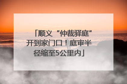 顺义“仲裁驿庭”开到家门口！庭审半径缩至5公里内