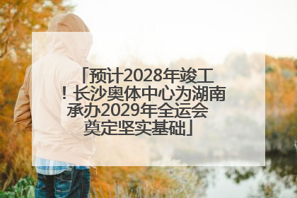预计2028年竣工！长沙奥体中心为湖南承办2029年全运会奠定坚实基础