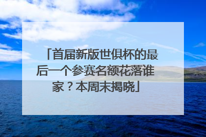 首届新版世俱杯的最后一个参赛名额花落谁家？本周末揭晓