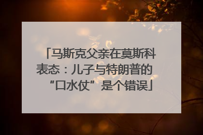 马斯克父亲在莫斯科表态：儿子与特朗普的“口水仗”是个错误