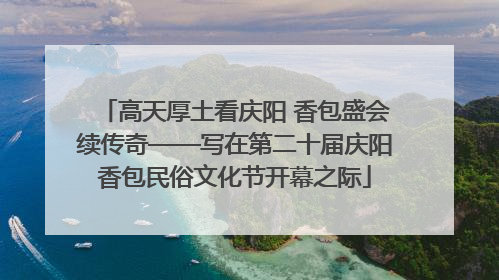 高天厚土看庆阳 香包盛会续传奇——写在第二十届庆阳香包民俗文化节开幕之际