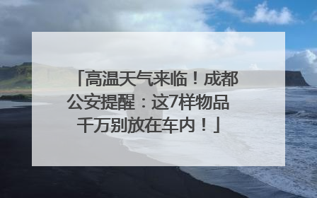 高温天气来临！成都公安提醒：这7样物品千万别放在车内！