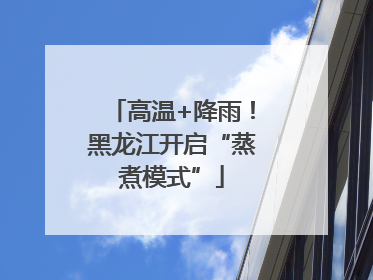 高温+降雨！黑龙江开启“蒸煮模式”