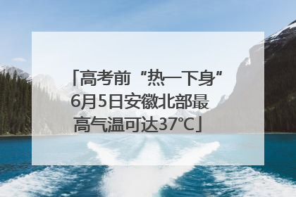 高考前“热一下身” 6月5日安徽北部最高气温可达37℃