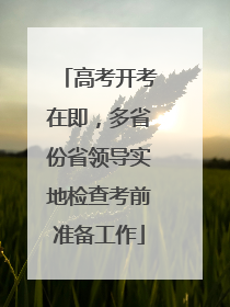 高考开考在即，多省份省领导实地检查考前准备工作