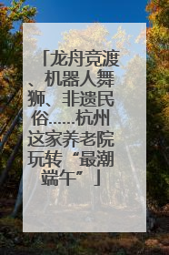 龙舟竞渡、机器人舞狮、非遗民俗……杭州这家养老院玩转“最潮端午”