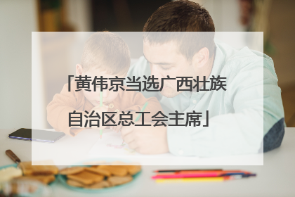 黄伟京当选广西壮族自治区总工会主席