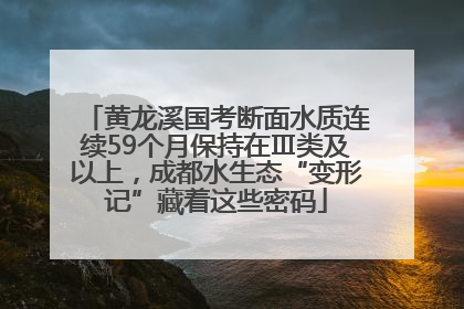 黄龙溪国考断面水质连续59个月保持在Ⅲ类及以上，成都水生态“变形记”藏着这些密码