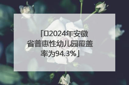 ﻿2024年安徽省普惠性幼儿园覆盖率为94.3%