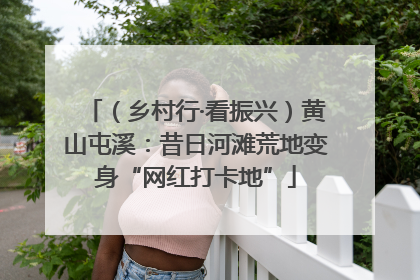（乡村行·看振兴）黄山屯溪：昔日河滩荒地变身“网红打卡地”