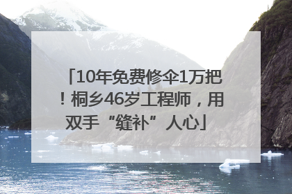 10年免费修伞1万把！桐乡46岁工程师，用双手“缝补”人心